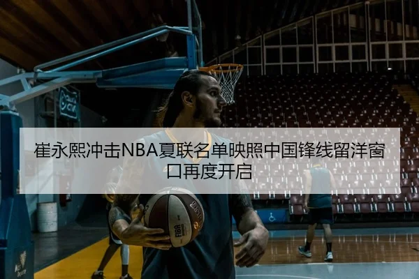 崔永熙冲击NBA夏联名单映照中国锋线留洋窗口再度开启